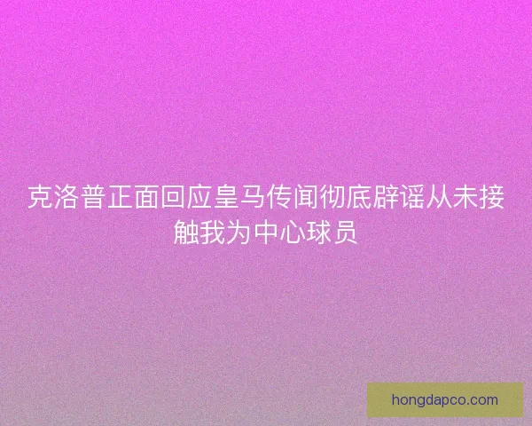 克洛普正面回应皇马传闻彻底辟谣从未接触我为中心球员