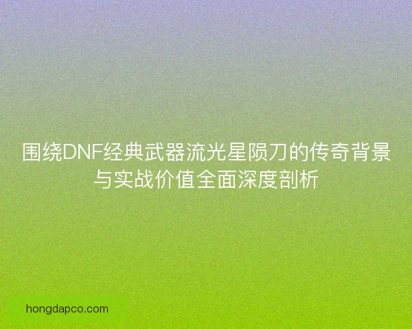 围绕DNF经典武器流光星陨刀的传奇背景与实战价值全面深度剖析