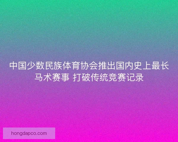 中国少数民族体育协会推出国内史上最长马术赛事 打破传统竞赛记录
