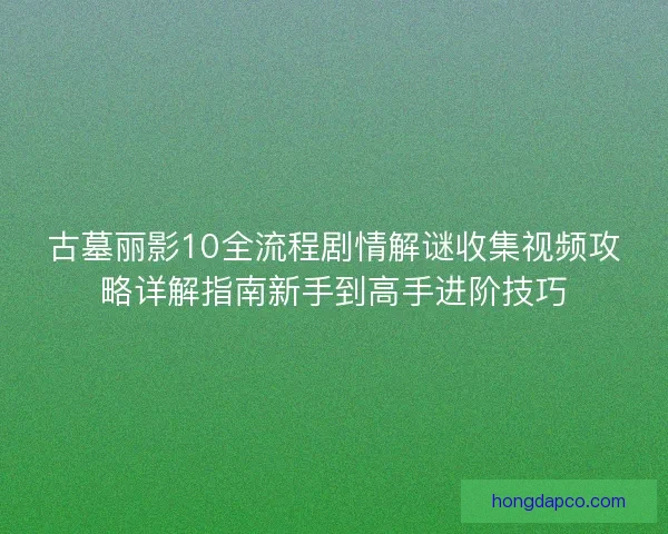 古墓丽影10全流程剧情解谜收集视频攻略详解指南新手到高手进阶技巧