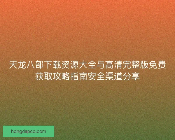 天龙八部下载资源大全与高清完整版免费获取攻略指南安全渠道分享