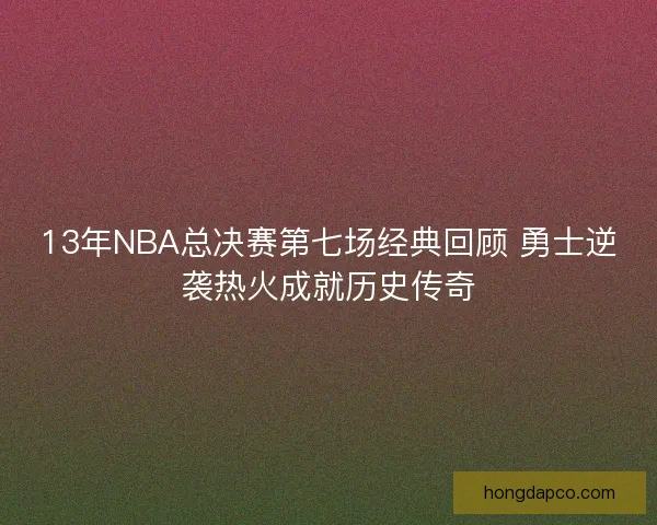 13年NBA总决赛第七场经典回顾 勇士逆袭热火成就历史传奇