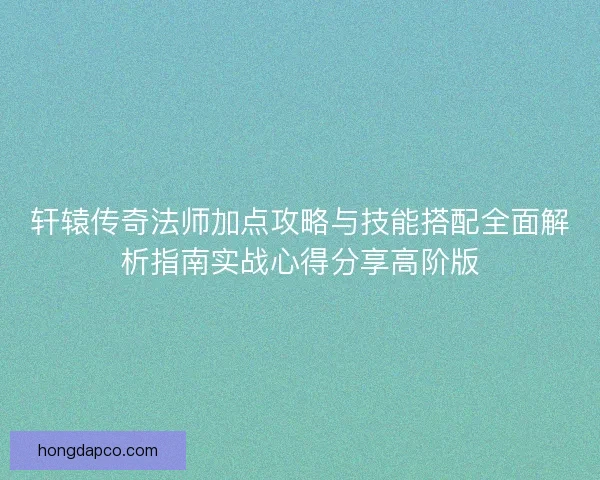 轩辕传奇法师加点攻略与技能搭配全面解析指南实战心得分享高阶版 轩辕传奇法师加点攻略与技能搭配全面解析指南实战心得分享高阶版