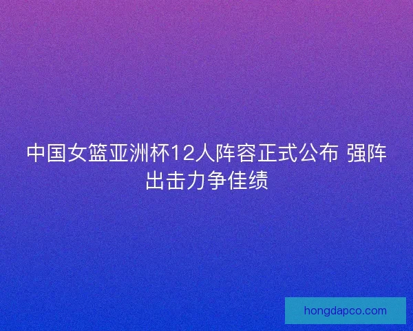 中国女篮亚洲杯12人阵容正式公布 强阵出击力争佳绩 中国女篮亚洲杯12人阵容正式公布 强阵出击力争佳绩