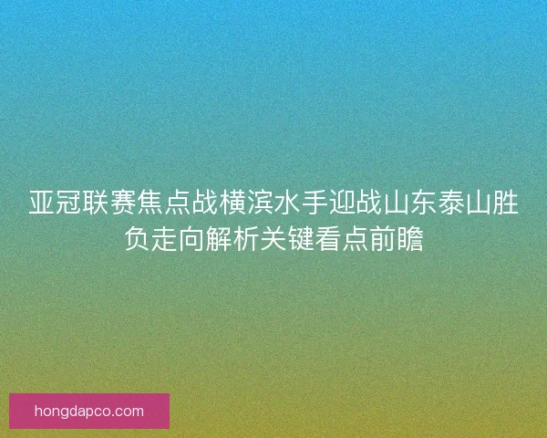 亚冠联赛焦点战横滨水手迎战山东泰山胜负走向解析关键看点前瞻 亚冠联赛焦点战横滨水手迎战山东泰山胜负走向解析关键看点前瞻