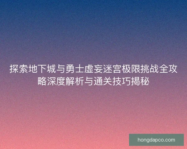 探索地下城与勇士虚妄迷宫极限挑战全攻略深度解析与通关技巧揭秘 探索地下城与勇士虚妄迷宫极限挑战全攻略深度解析与通关技巧揭秘