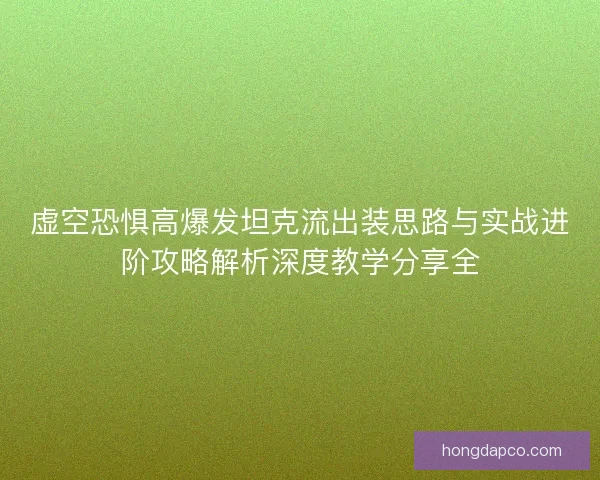 虚空恐惧高爆发坦克流出装思路与实战进阶攻略解析深度教学分享全