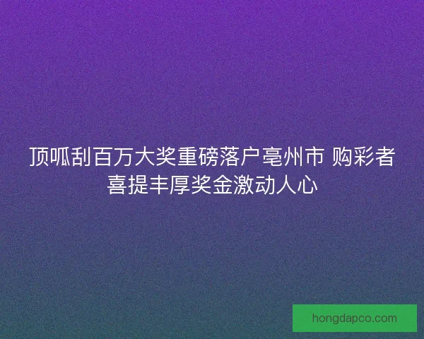 顶呱刮百万大奖重磅落户亳州市 购彩者喜提丰厚奖金激动人心