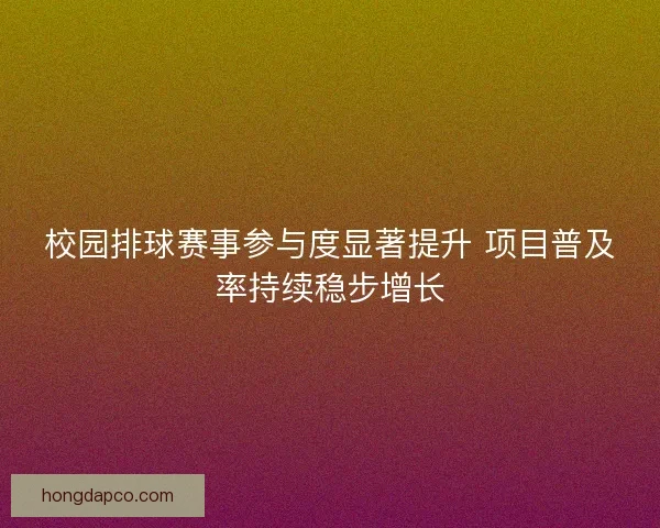 校园排球赛事参与度显著提升 项目普及率持续稳步增长 校园排球赛事参与度显著提升 项目普及率持续稳步增长