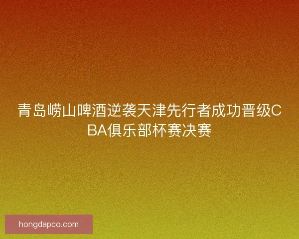 青岛崂山啤酒逆袭天津先行者成功晋级CBA俱乐部杯赛决赛