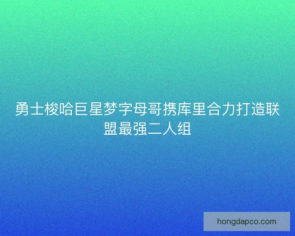 勇士梭哈巨星梦字母哥携库里合力打造联盟最强二人组 勇士梭哈巨星梦字母哥携库里合力打造联盟最强二人组