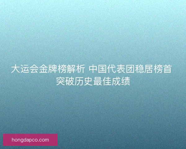 大运会金牌榜解析 中国代表团稳居榜首 突破历史最佳成绩