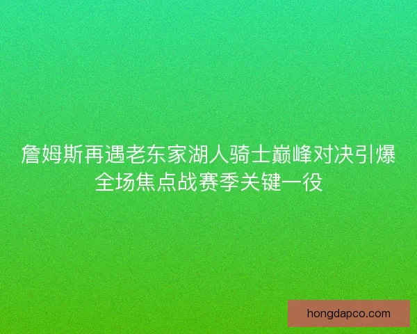 詹姆斯再遇老东家湖人骑士巅峰对决引爆全场焦点战赛季关键一役 詹姆斯再遇老东家湖人骑士巅峰对决引爆全场焦点战赛季关键一役