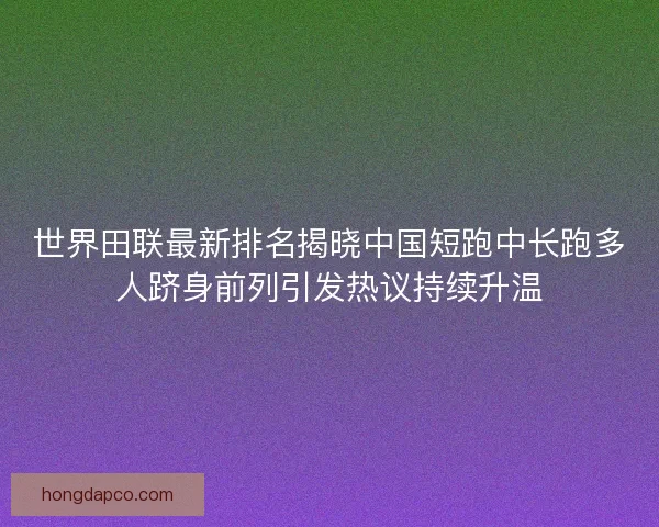 世界田联最新排名揭晓中国短跑中长跑多人跻身前列引发热议持续升温 世界田联最新排名揭晓中国短跑中长跑多人跻身前列引发热议持续升温