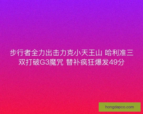 步行者全力出击力克小天王山 哈利准三双打破G3魔咒 替补疯狂爆发49分