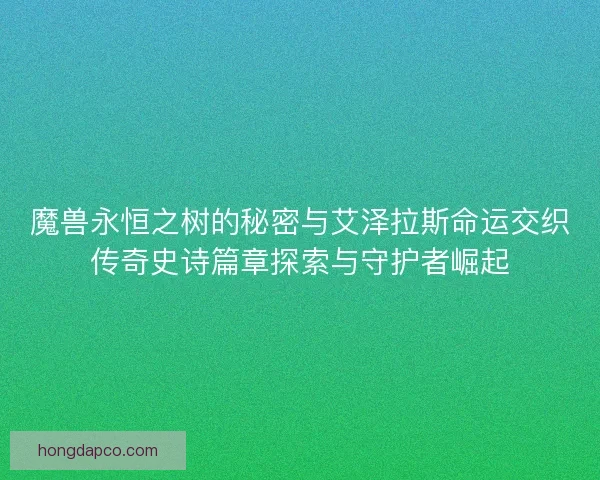 魔兽永恒之树的秘密与艾泽拉斯命运交织传奇史诗篇章探索与守护者崛起