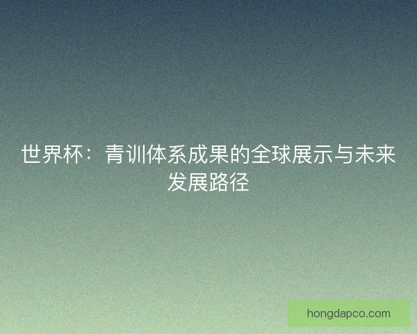 世界杯:青训体系成果的全球展示与未来发展路径 世界杯:青训体系成果的全球展示与未来发展路径