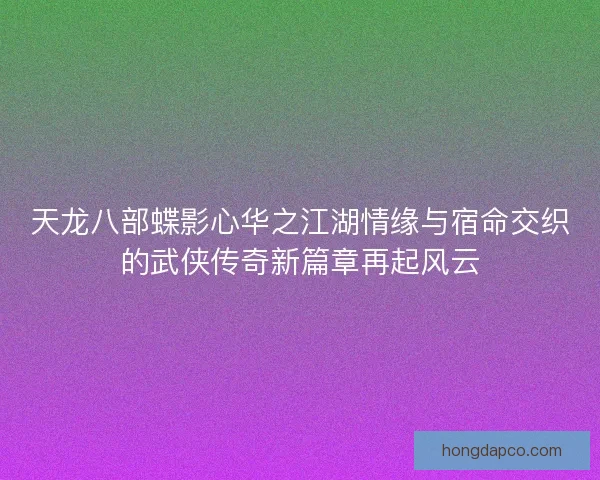 天龙八部蝶影心华之江湖情缘与宿命交织的武侠传奇新篇章再起风云