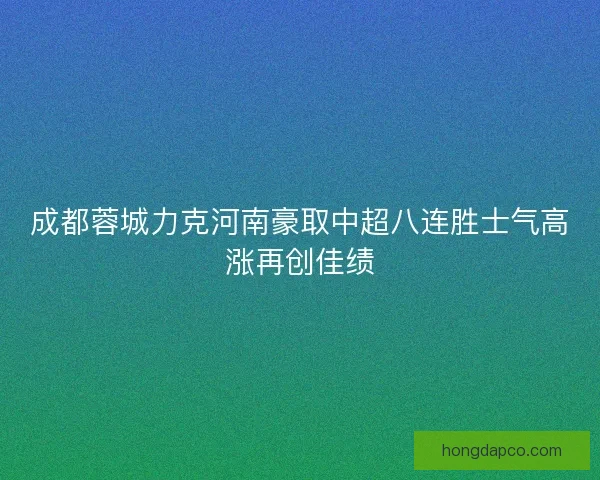 成都蓉城力克河南豪取中超八连胜士气高涨再创佳绩
