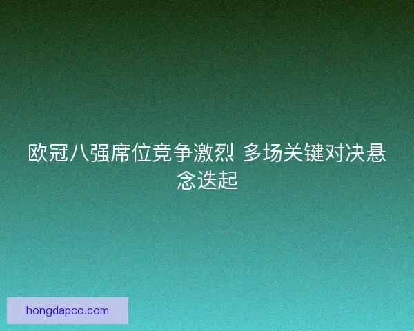 欧冠八强席位竞争激烈 多场关键对决悬念迭起