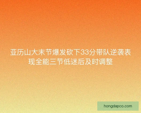 亚历山大末节爆发砍下33分带队逆袭表现全能三节低迷后及时调整